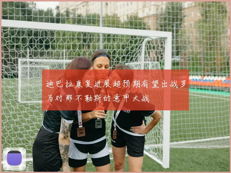 迪巴拉康复进展超预期有望出战罗马对那不勒斯的意甲大战