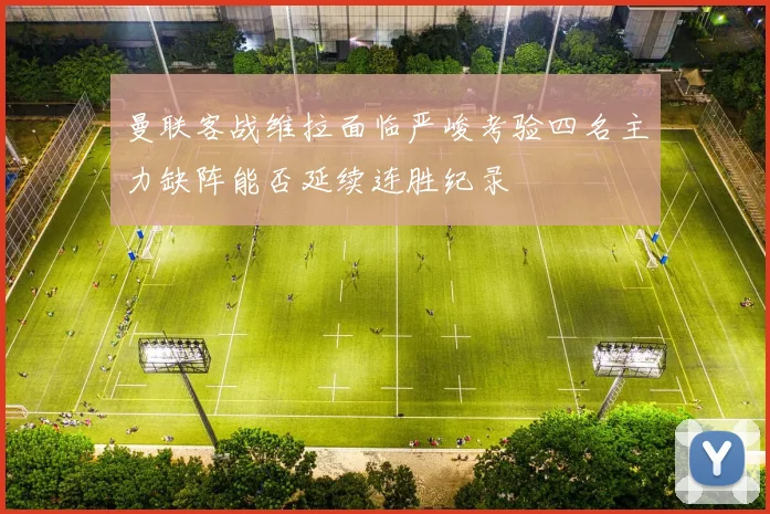 曼联客战维拉面临严峻考验四名主力缺阵能否延续连胜纪录