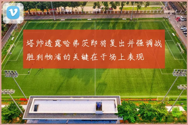 塔帅透露哈弗茨即将复出并强调战胜利物浦的关键在于场上表现
