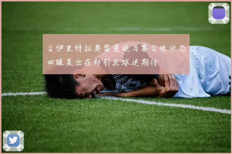 古伊里特拉奥雷重返马赛合练状态回暖复出在即引发球迷期待