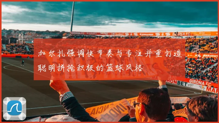 加尔扎强调快节奏与专注并重打造聪明拼抢积极的篮球风格