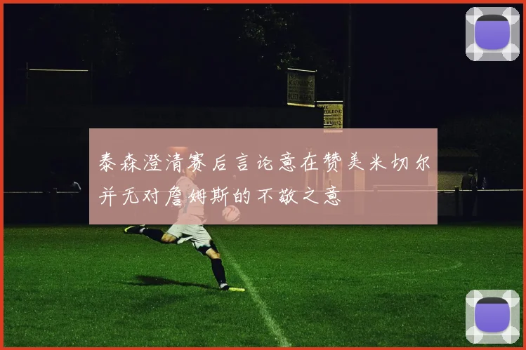 泰森澄清赛后言论意在赞美米切尔并无对詹姆斯的不敬之意