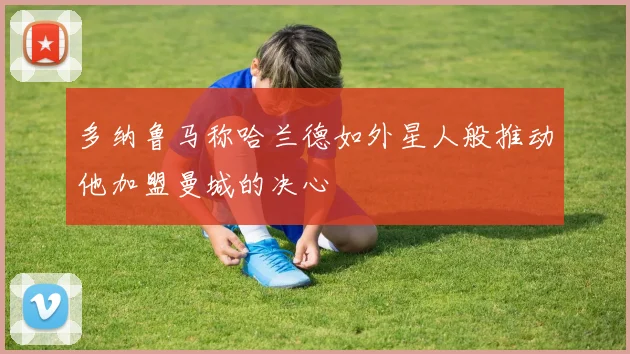多纳鲁马称哈兰德如外星人般推动他加盟曼城的决心