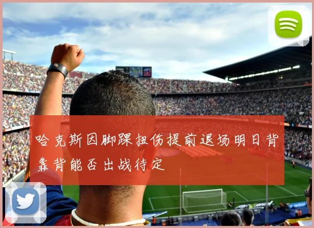 哈克斯因脚踝扭伤提前退场明日背靠背能否出战待定