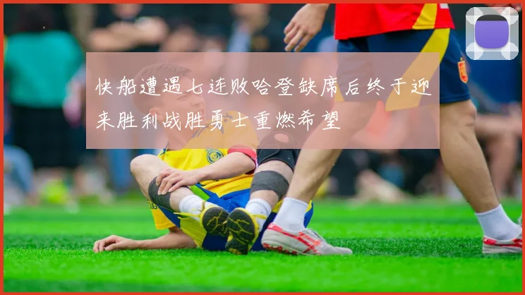 快船遭遇七连败哈登缺席后终于迎来胜利战胜勇士重燃希望
