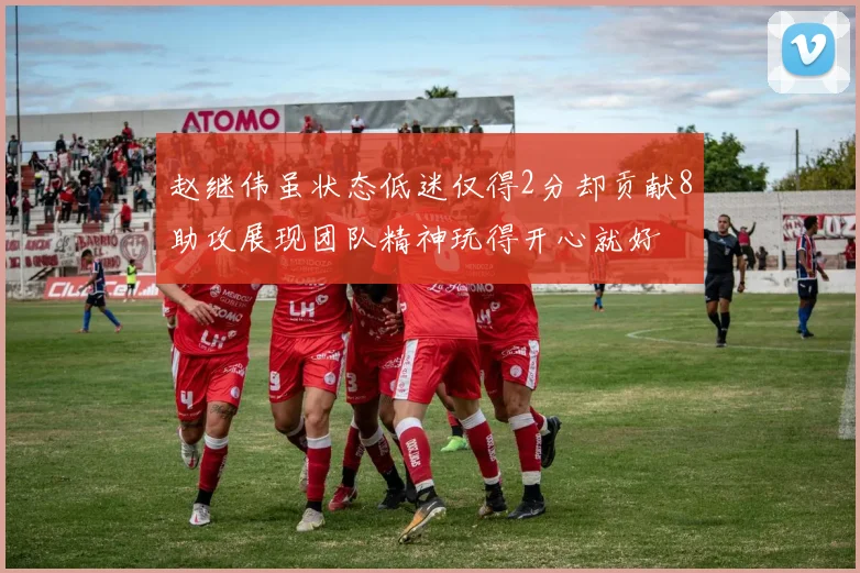 赵继伟虽状态低迷仅得2分却贡献8助攻展现团队精神玩得开心就好