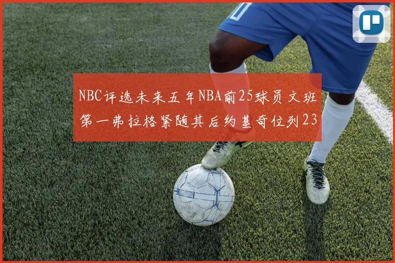 NBC评选未来五年NBA前25球员文班第一弗拉格紧随其后约基奇位列23