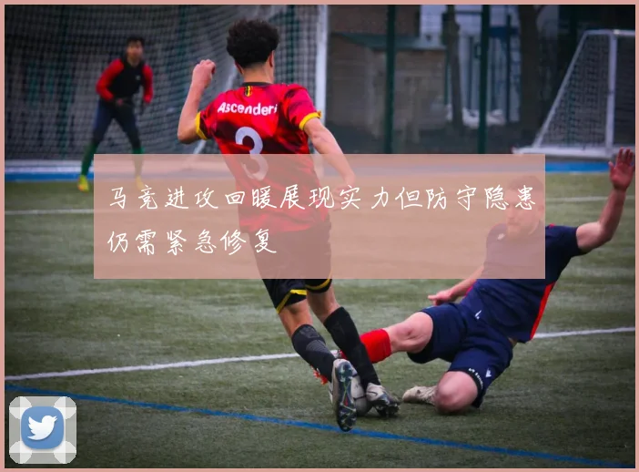 马竞进攻回暖展现实力但防守隐患仍需紧急修复