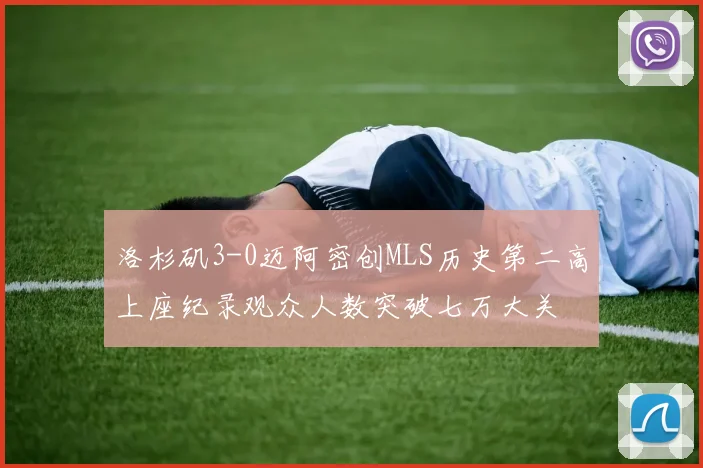 洛杉矶3-0迈阿密创MLS历史第二高上座纪录观众人数突破七万大关