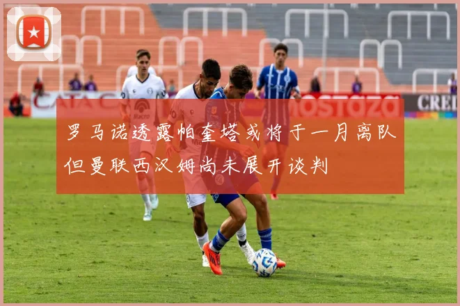 罗马诺透露帕奎塔或将于一月离队但曼联西汉姆尚未展开谈判