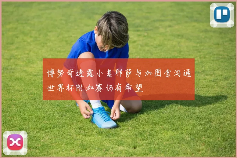 博努奇透露小基耶萨与加图索沟通世界杯附加赛仍有希望