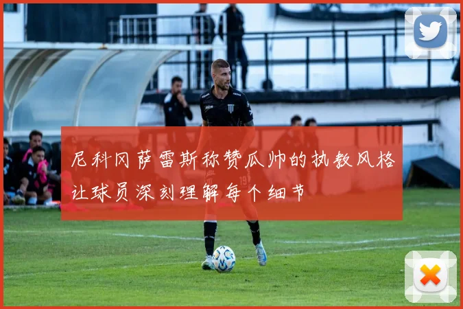 尼科冈萨雷斯称赞瓜帅的执教风格让球员深刻理解每个细节