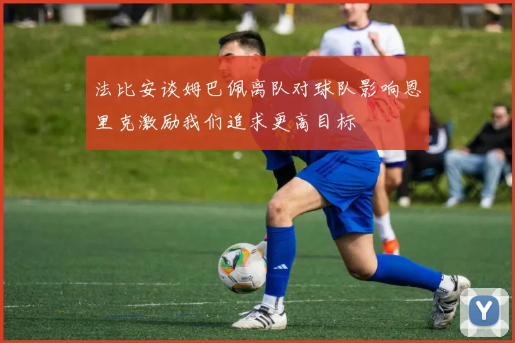 法比安谈姆巴佩离队对球队影响恩里克激励我们追求更高目标
