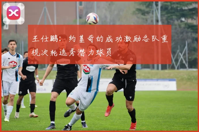 王仕鹏：约基奇的成功激励各队重视次轮选秀潜力球员