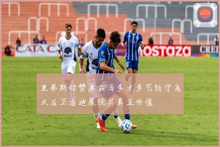 里弗斯称赞库兹马多才多艺防守高大后卫吉迪展现其真正价值