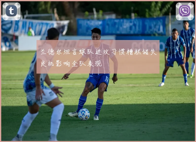 兰德尔坦言球队进攻习惯糟糕错失良机影响全队表现