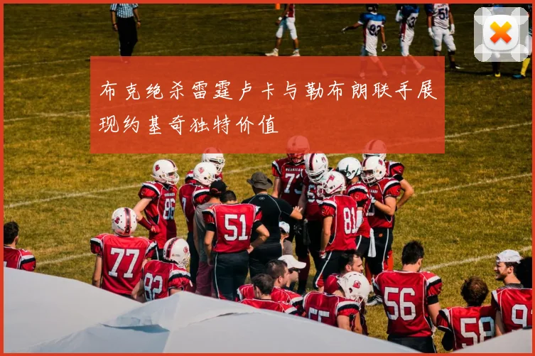 布克绝杀雷霆卢卡与勒布朗联手展现约基奇独特价值