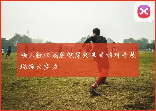 湖人轻松战胜缺席约基奇的对手展现强大实力