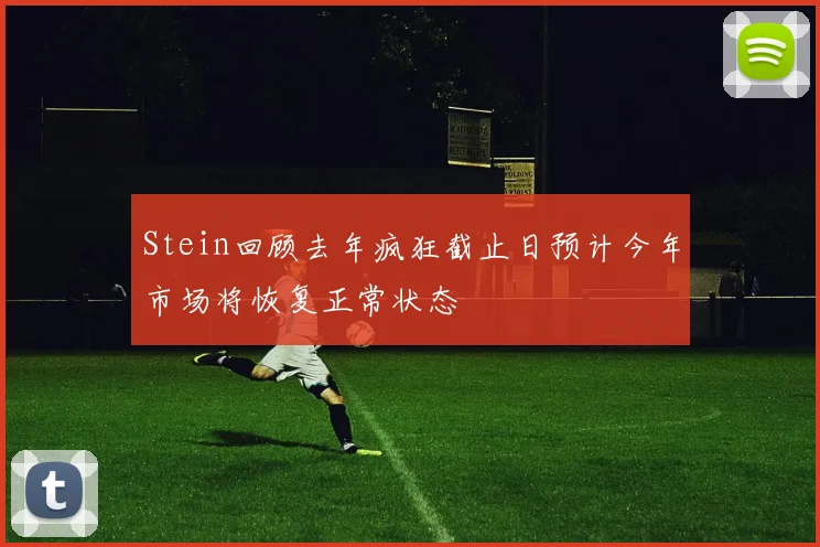 Stein回顾去年疯狂截止日预计今年市场将恢复正常状态