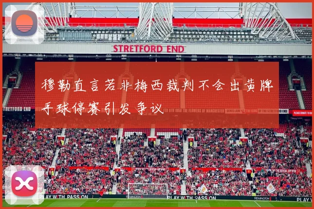 穆勒直言若非梅西裁判不会出黄牌手球停赛引发争议