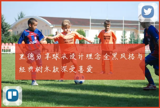 里德分享球衣设计理念全黑风格与经典树木款深受喜爱