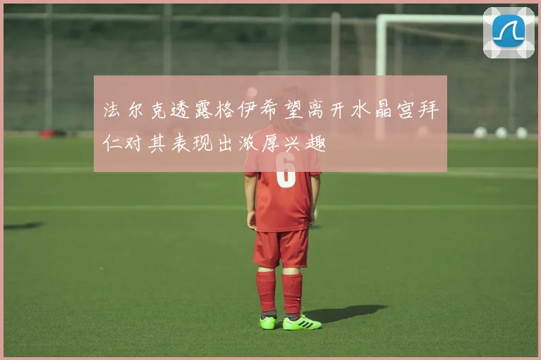 法尔克透露格伊希望离开水晶宫拜仁对其表现出浓厚兴趣