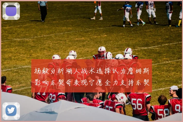 杨毅分析湖人战术选择认为詹姆斯影响东契奇表现宁愿全力支持东契奇