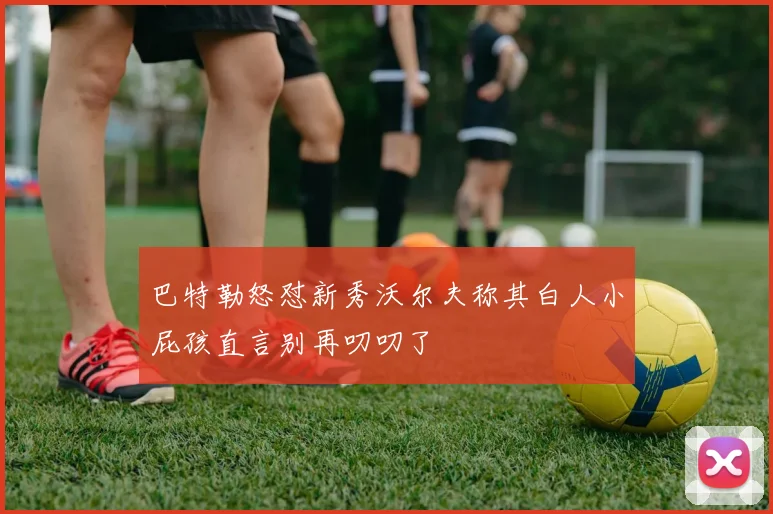 巴特勒怒怼新秀沃尔夫称其白人小屁孩直言别再叨叨了