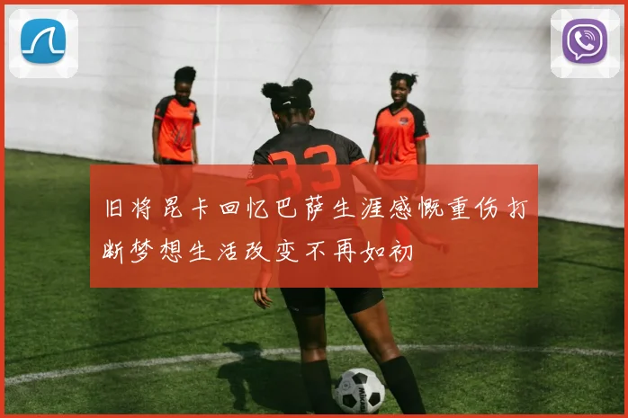 旧将昆卡回忆巴萨生涯感慨重伤打断梦想生活改变不再如初