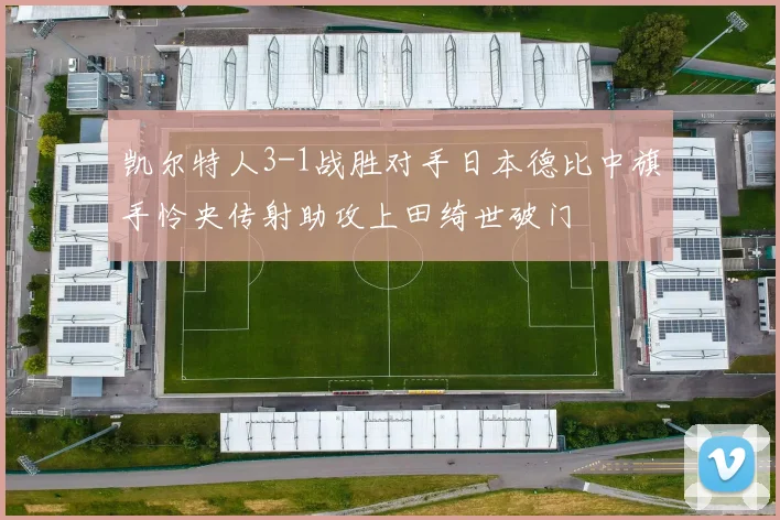 凯尔特人3-1战胜对手日本德比中旗手怜央传射助攻上田绮世破门