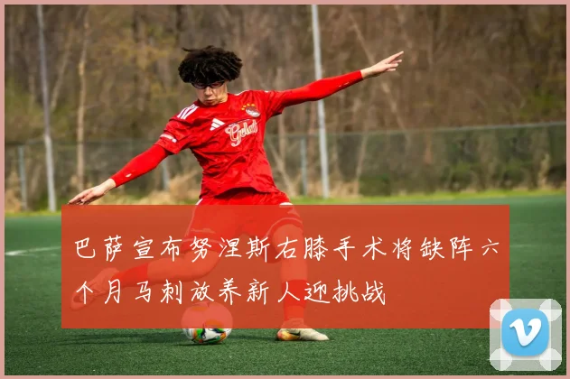 巴萨宣布努涅斯右膝手术将缺阵六个月马刺放养新人迎挑战