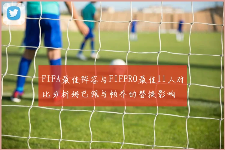 FIFA最佳阵容与FIFPRO最佳11人对比分析姆巴佩与帕乔的替换影响