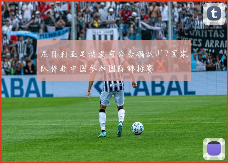 尼日利亚足协发布公告确认U17国家队将赴中国参加国际锦标赛