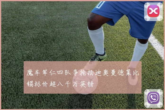 魔车军仁四队争抢扬迪奥曼德莱比锡标价超八千万英镑