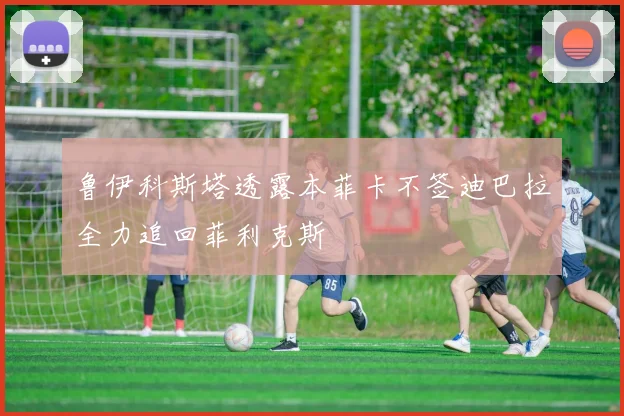 鲁伊科斯塔透露本菲卡不签迪巴拉全力追回菲利克斯