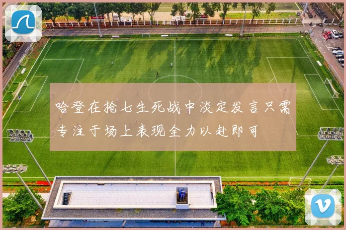 哈登在抢七生死战中淡定发言只需专注于场上表现全力以赴即可