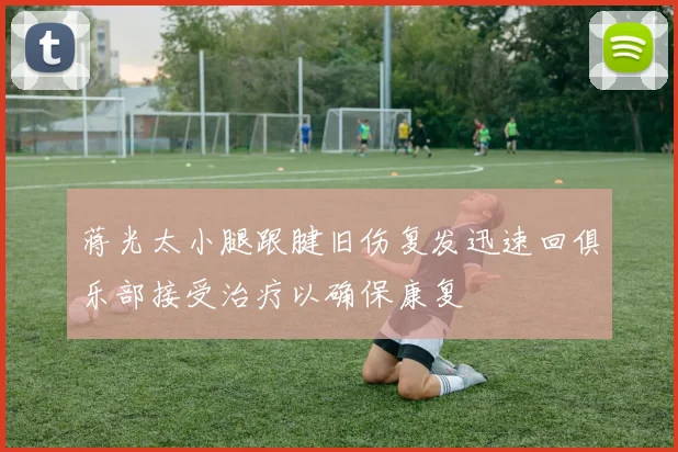 蒋光太小腿跟腱旧伤复发迅速回俱乐部接受治疗以确保康复