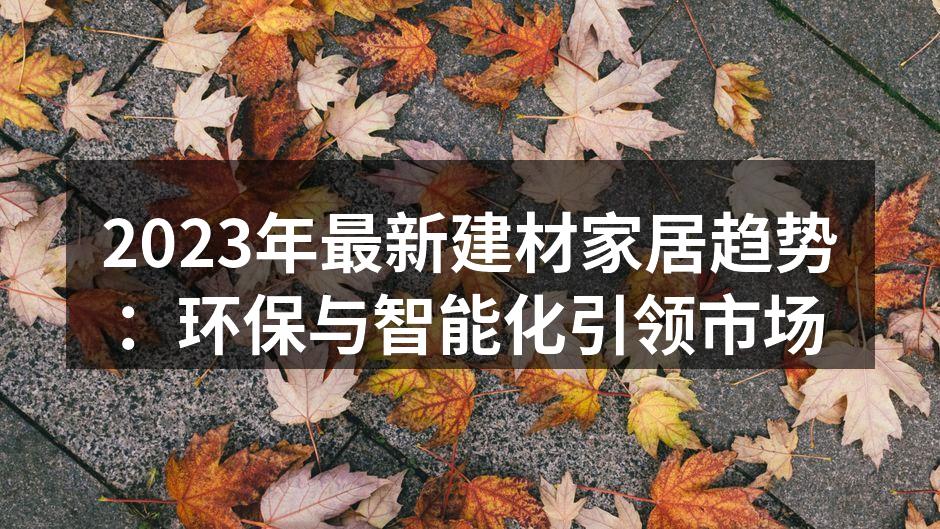 2023年最新建材家居趋势：环保与智能化引领市场